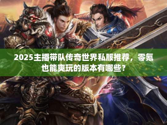 2025主播带队传奇世界私服推荐，零氪也能爽玩的版本有哪些？