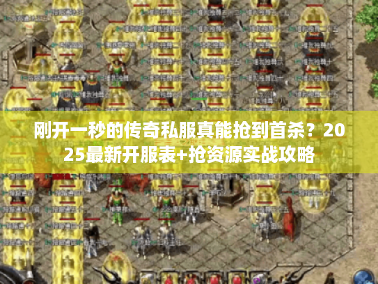 刚开一秒的传奇私服真能抢到首杀？2025最新开服表+抢资源实战攻略