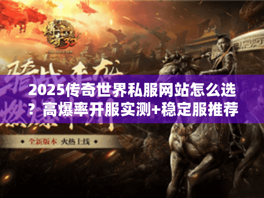 2025传奇世界私服网站怎么选？高爆率开服实测+稳定服推荐（内附隐藏福利）