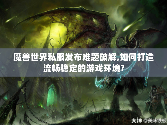魔兽世界私服发布难题破解,如何打造流畅稳定的游戏环境?