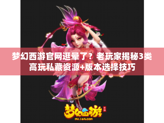 梦幻西游官网逛晕了？老玩家揭秘3类高玩私藏资源+版本选择技巧