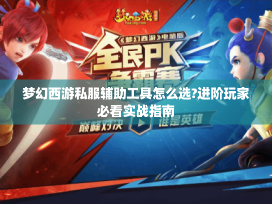 梦幻西游私服辅助工具怎么选?进阶玩家必看实战指南 梦幻西游私服辅助工具怎么选?进阶玩家必看实战指南