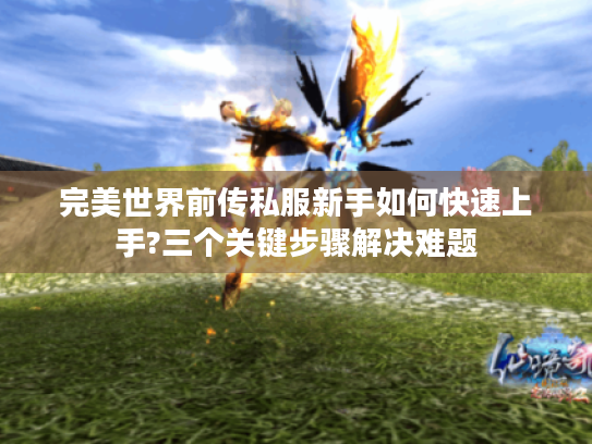 完美世界前传私服新手如何快速上手?三个关键步骤解决难题