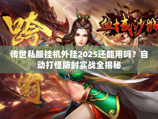 传世私服挂机外挂2025还能用吗？自动打怪防封实战全揭秘