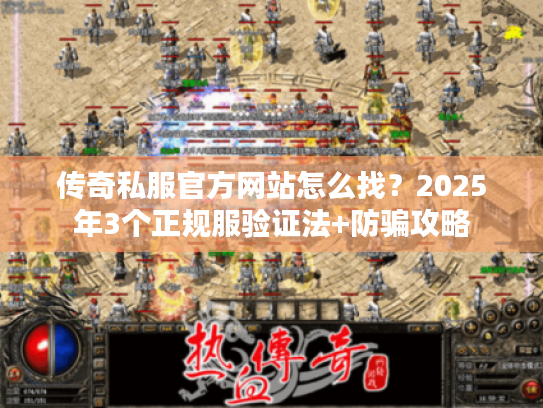 传奇私服官方网站怎么找？2025年3个正规服验证法+防骗攻略