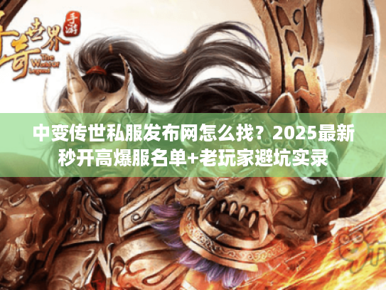 中变传世私服发布网怎么找？2025最新秒开高爆服名单+老玩家避坑实录