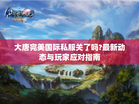 大唐完美国际私服关了吗?最新动态与玩家应对指南 大唐完美国际私服关了吗?最新动态与玩家应对指南
