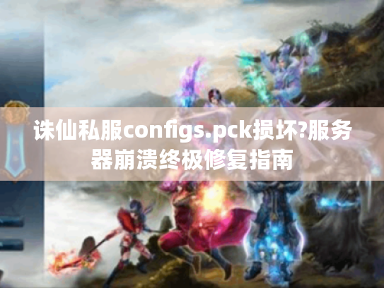 诛仙私服configs.pck损坏?服务器崩溃终极修复指南