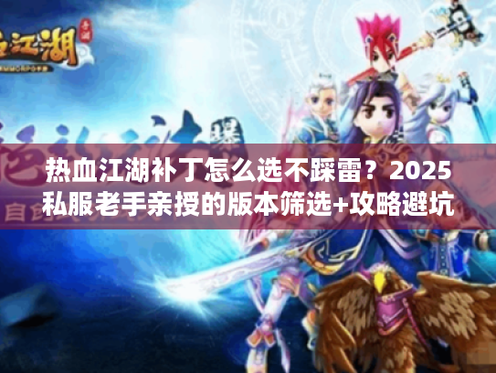 热血江湖补丁怎么选不踩雷？2025私服老手亲授的版本筛选+攻略避坑干货