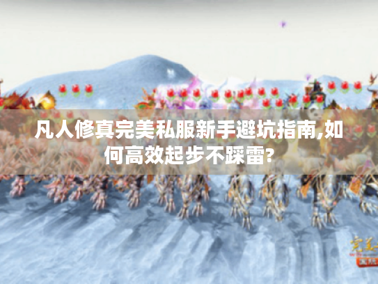 凡人修真完美私服新手避坑指南,如何高效起步不踩雷?