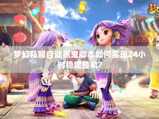 梦幻私服自动抓鬼脚本如何实现24小时稳定挂机?