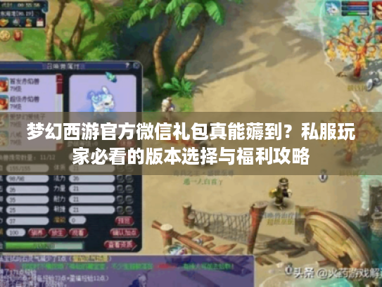 梦幻西游官方微信礼包真能薅到？私服玩家必看的版本选择与福利攻略