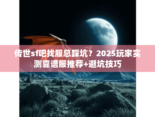 传世sf吧找服总踩坑？2025玩家实测靠谱服推荐+避坑技巧