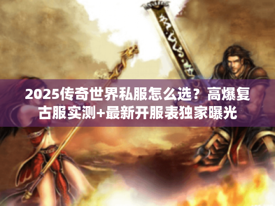 2025传奇世界私服怎么选？高爆复古服实测+最新开服表独家曝光
