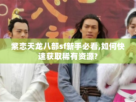 紫恋天龙八部sf新手必看,如何快速获取稀有资源?