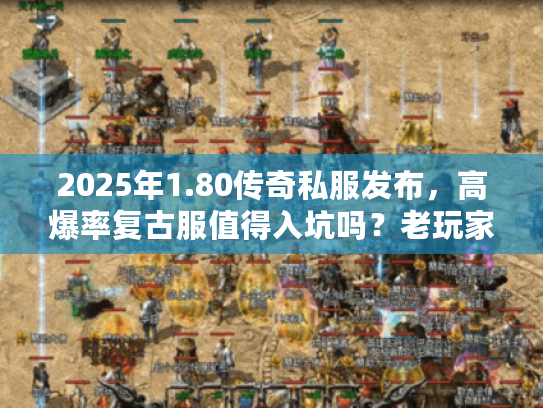 2025年1.80传奇私服发布，高爆率复古服值得入坑吗？老玩家实测揭秘