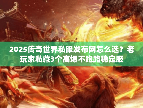 2025传奇世界私服发布网怎么选？老玩家私藏3个高爆不跑路稳定服