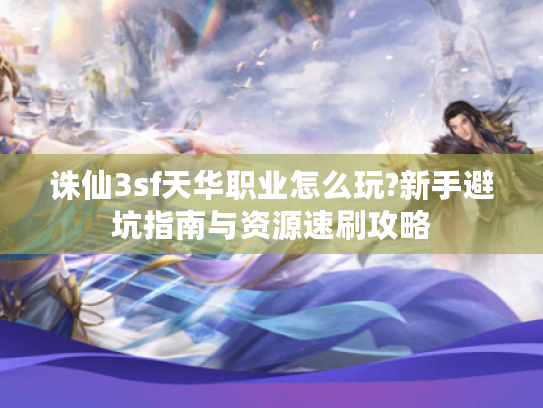 诛仙3sf天华职业怎么玩?新手避坑指南与资源速刷攻略
