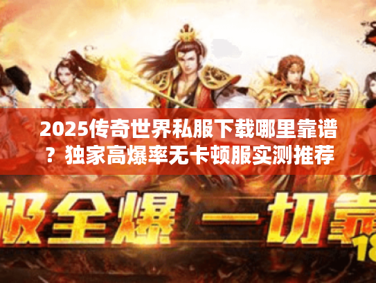 2025传奇世界私服下载哪里靠谱?独家高爆率无卡顿服实测推荐 2025传奇世界私服下载哪里靠谱?独家高爆率无卡顿服实测推荐