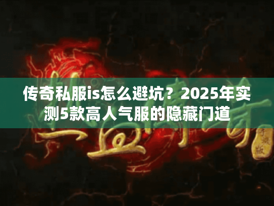 传奇私服is怎么避坑？2025年实测5款高人气服的隐藏门道