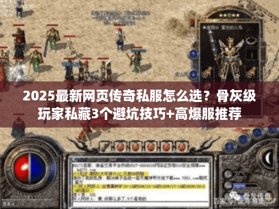 2025最新网页传奇私服怎么选？骨灰级玩家私藏3个避坑技巧+高爆服推荐