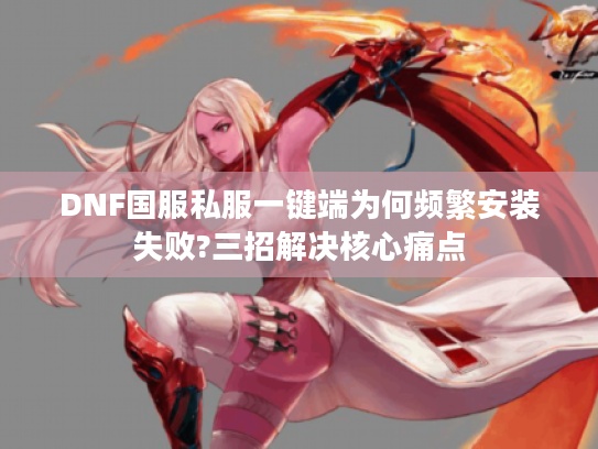 DNF国服私服一键端为何频繁安装失败?三招解决核心痛点
