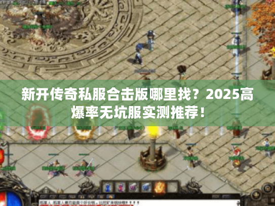 新开传奇私服合击版哪里找？2025高爆率无坑服实测推荐！