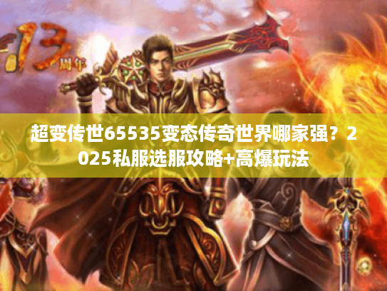 超变传世65535变态传奇世界哪家强？2025私服选服攻略+高爆玩法