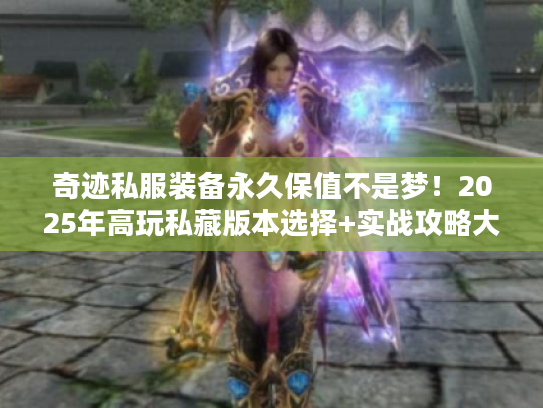 奇迹私服装备永久保值不是梦！2025年高玩私藏版本选择+实战攻略大公开