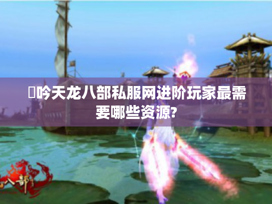 龍吟天龙八部私服网进阶玩家最需要哪些资源?