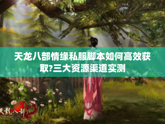天龙八部情缘私服脚本如何高效获取?三大资源渠道实测