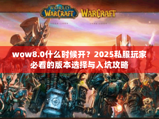 wow8.0什么时候开？2025私服玩家必看的版本选择与入坑攻略