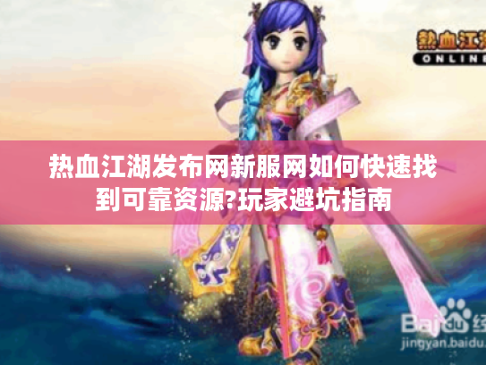 热血江湖发布网新服网如何快速找到可靠资源?玩家避坑指南