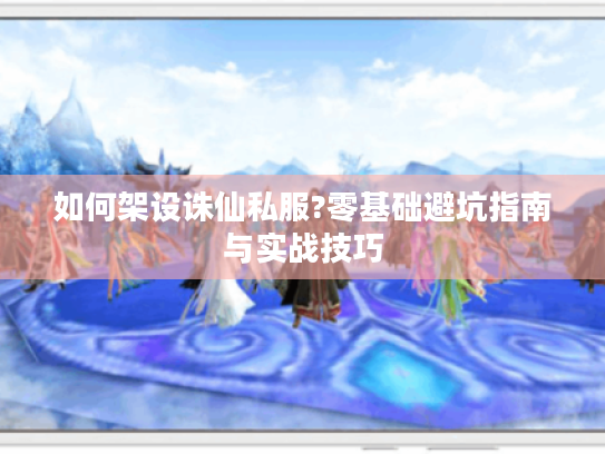 如何架设诛仙私服?零基础避坑指南与实战技巧