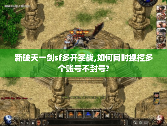 新破天一剑sf多开实战,如何同时操控多个账号不封号?