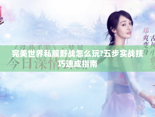 完美世界私服野战怎么玩?五步实战技巧速成指南 完美世界私服野战怎么玩?五步实战技巧速成指南