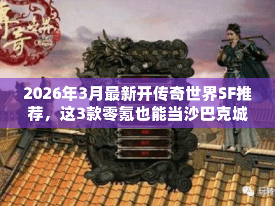 2026年3月最新开传奇世界SF推荐，这3款零氪也能当沙巴克城主？