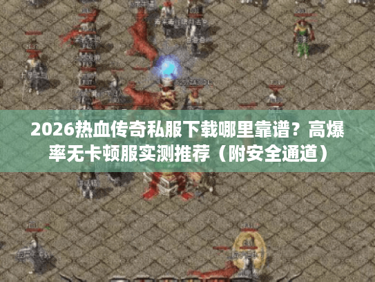 2026热血传奇私服下载哪里靠谱？高爆率无卡顿服实测推荐（附安全通道）