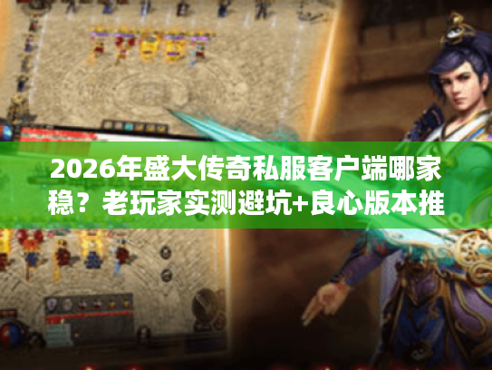 2026年盛大传奇私服客户端哪家稳?老玩家实测避坑+良心版本推荐 2026年盛大传奇私服客户端哪家稳?老玩家实测避坑+良心版本推荐