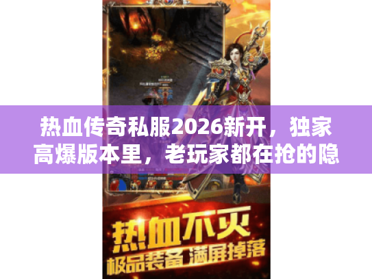 热血传奇私服2026新开，独家高爆版本里，老玩家都在抢的隐藏地图你找到了吗？