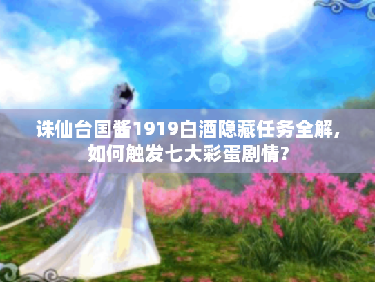 诛仙台国酱1919白酒隐藏任务全解,如何触发七大彩蛋剧情?