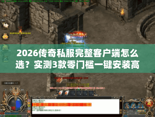 2026传奇私服完整客户端怎么选?实测3款零门槛一键安装高爆版本! 2026传奇私服完整客户端怎么选?实测3款零门槛一键安装高爆版本!