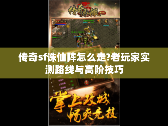 传奇sf诛仙阵怎么走?老玩家实测路线与高阶技巧