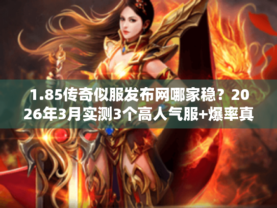1.85传奇似服发布网哪家稳？2026年3月实测3个高人气服+爆率真相