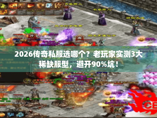 2026传奇私服选哪个？老玩家实测3大稀缺服型，避开90%坑！