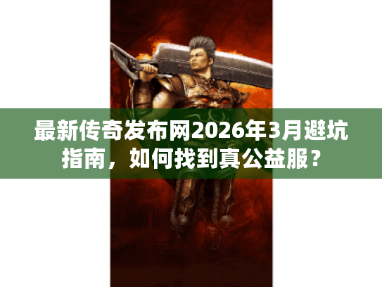 最新传奇发布网2026年3月避坑指南，如何找到真公益服？