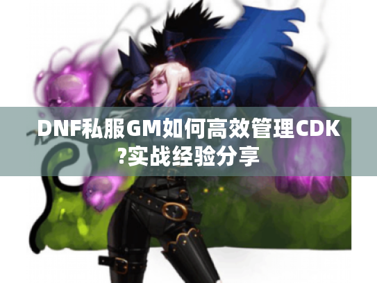 DNF私服GM如何高效管理CDK?实战经验分享
