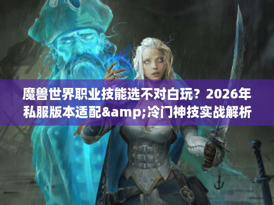 魔兽世界职业技能选不对白玩?2026年私服版本适配&冷门神技实战解析 魔兽世界职业技能选不对白玩?2026年私服版本适配&冷门神技实战解析