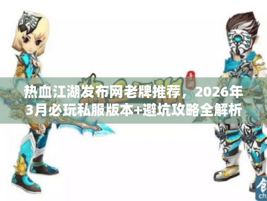 热血江湖发布网老牌推荐，2026年3月必玩私服版本+避坑攻略全解析？
