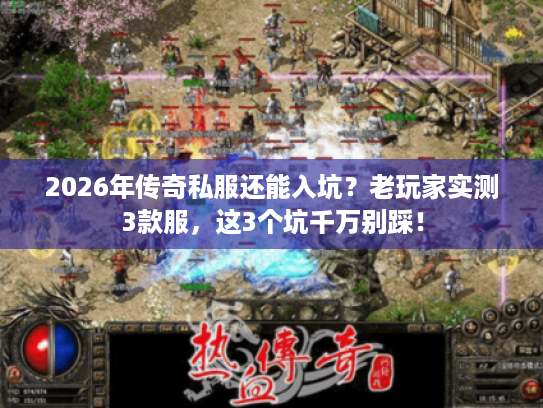 2026年传奇私服还能入坑？老玩家实测3款服，这3个坑千万别踩！